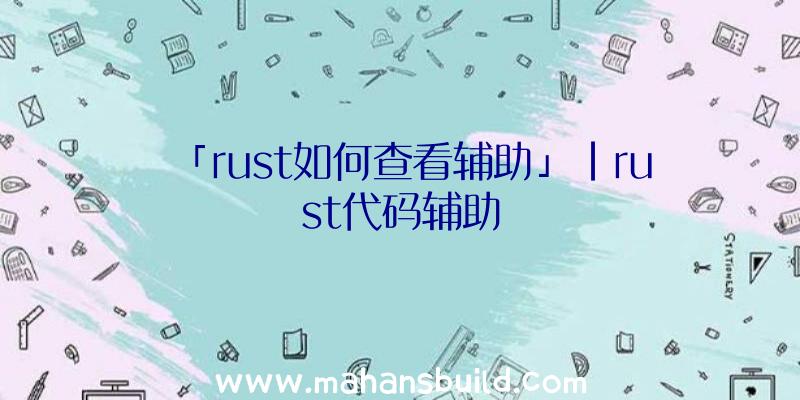 「rust如何查看辅助」|rust代码辅助